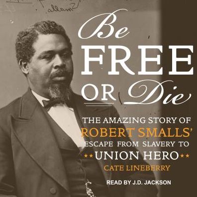 Be Free or Die: The Amazing Story of Robert Smalls' Escape from Slavery to Union Hero