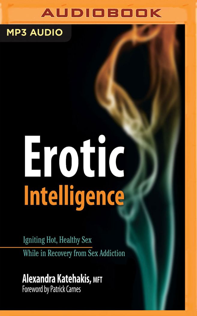 Erotic Intelligence: Igniting Hot, Healthy Sex While in Recovery from Sex Addiction