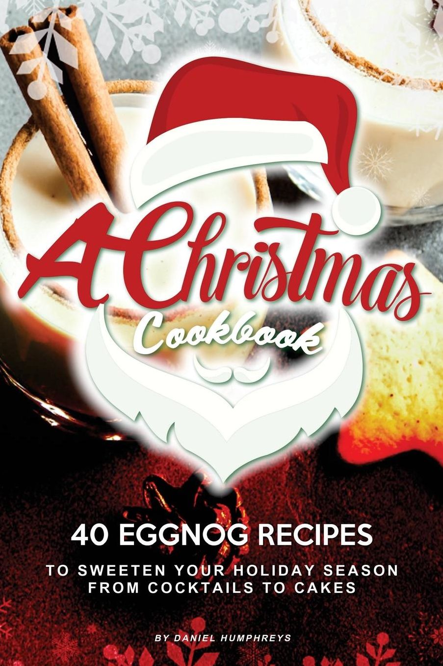 A Christmas Cookbook: 40 Eggnog Recipes to Sweeten Your Holiday Season - From Cocktails to Cakes