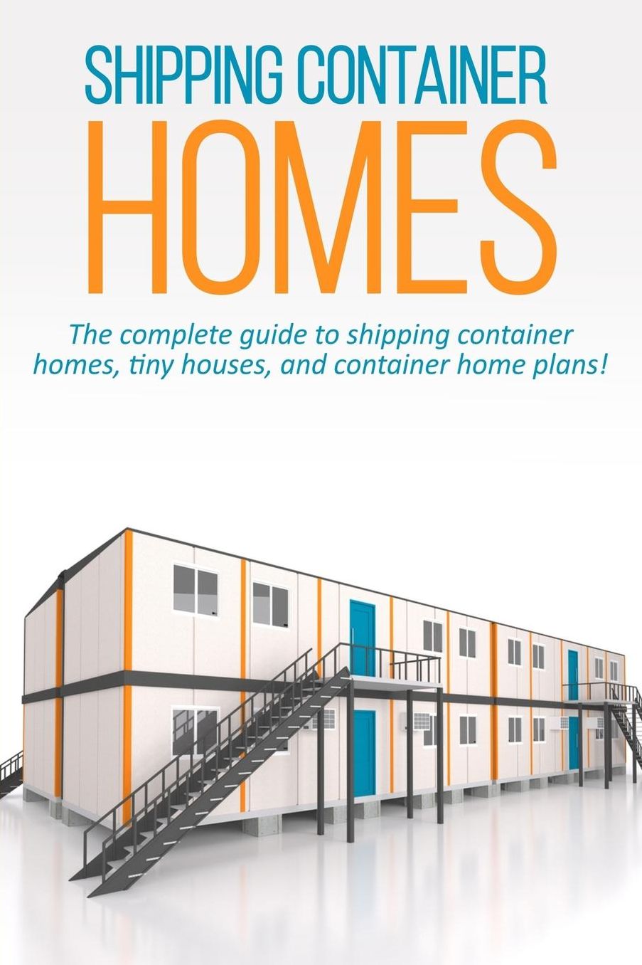 Shipping Container Homes: The complete guide to shipping container homes, tiny houses, and container home plans!