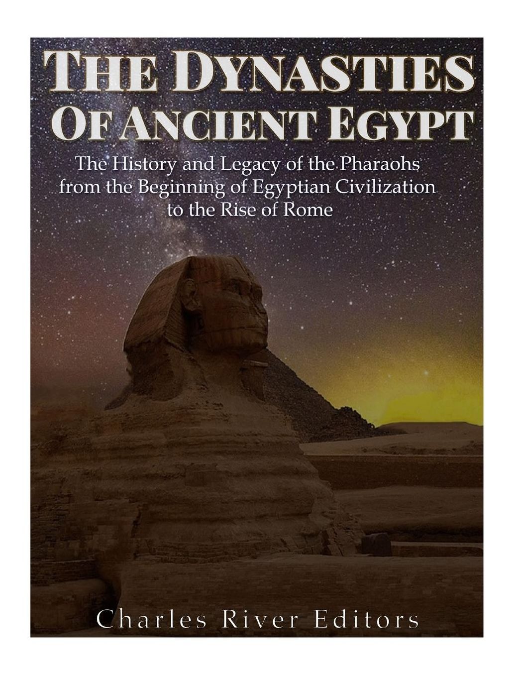 The Dynasties of Ancient Egypt: The History and Legacy of the Pharaohs from the Beginning of Egyptian Civilization to the Rise of Rome