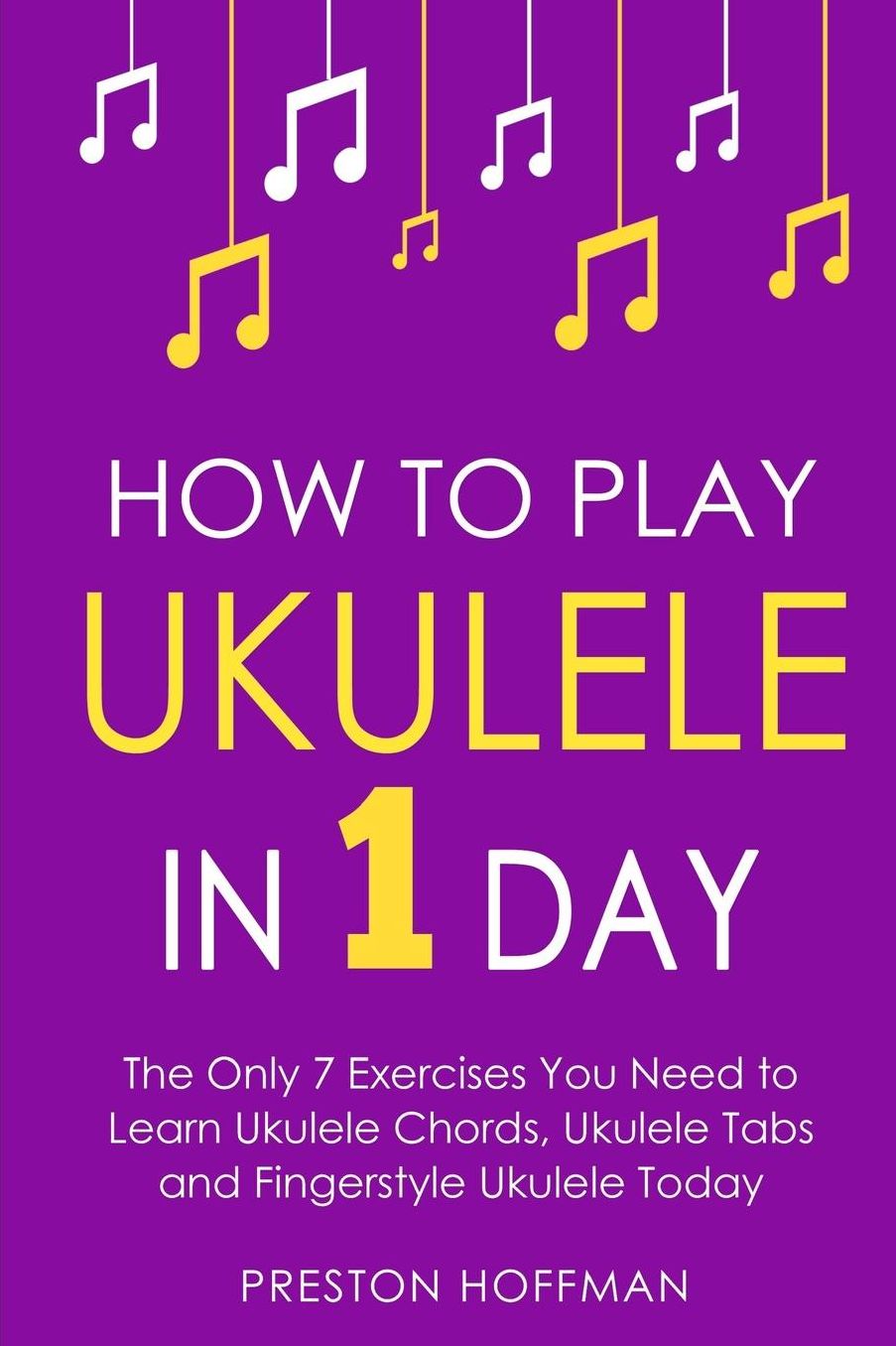 How to Play Ukulele: In 1 Day - The Only 7 Exercises You Need to Learn Ukulele Chords, Ukulele Tabs and Fingerstyle Ukulele Today
