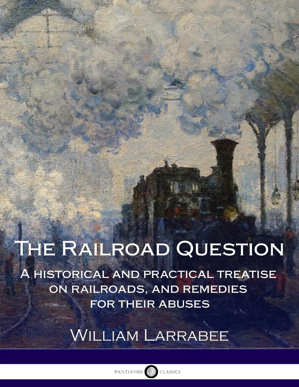 The Railroad Question - A historical and practical treatise on railroads, and - remedies for their abuses