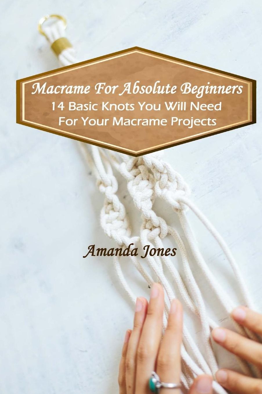 Macrame For Absolute Beginners: 14 Basic Knots You Will Need For Your Macrame Projects: (Step-by-Step Pictures)