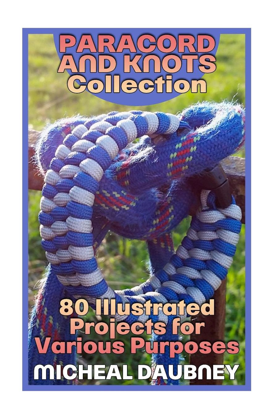 Paracord and Knots Collection: 80 Illustrated Projects for Various Purposes: (Paracord Projects, Tying Knots)