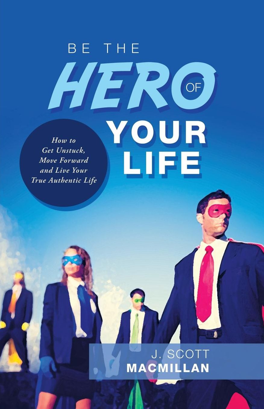 Be the Hero of Your Life : How to Get Unstuck, Move Forward and Live Your True Authentic Life