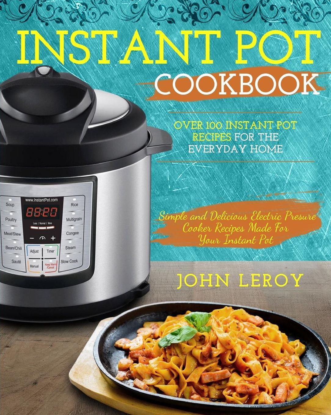 Instant Pot Cookbook: Over 100 Instant Pot Recipes for the Everyday Home Simple and Delicious Electric Pressure Cooker Recipes Made for Your
