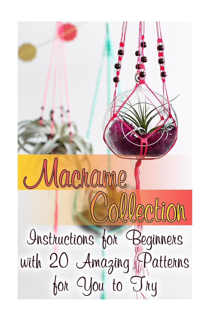 Macrame Collection: Instructions for Beginners with 20 Amazing Patterns for You to Try: (Macrame Knots, Tying Knots)