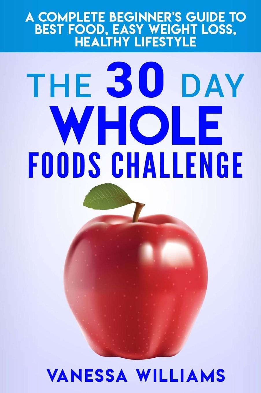 The 30 Day Whole Foods Challenge: A Complete Beginner's Guide to Best Food, Easy Weight Loss, Healthy Lifestyle