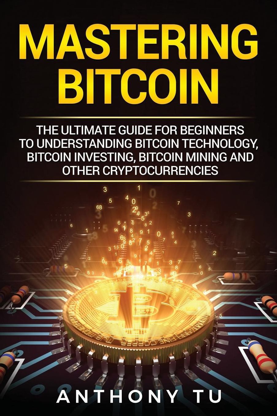 Mastering Bitcoin: The Ultimate Guide for Beginners to Understanding Bitcoin Technology, Bitcoin Investing, Bitcoin Mining and Other Cryptocurrencies