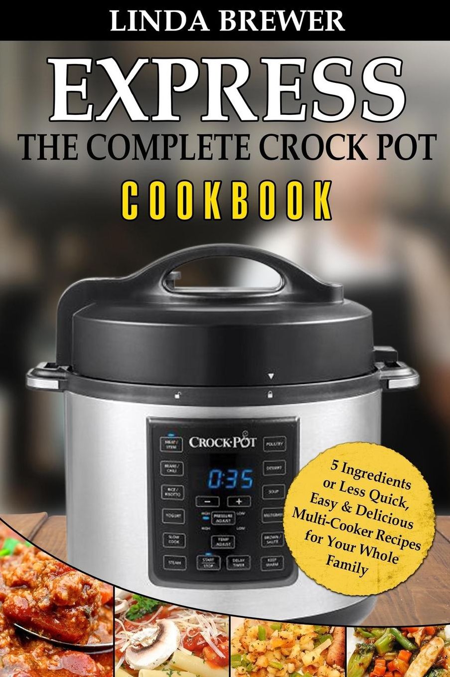 The Complete Crock Pot Express Cookbook: 5 Ingredients or Less Quick, Easy & Delicious Multi-Cooker Recipes for Your Whole Family