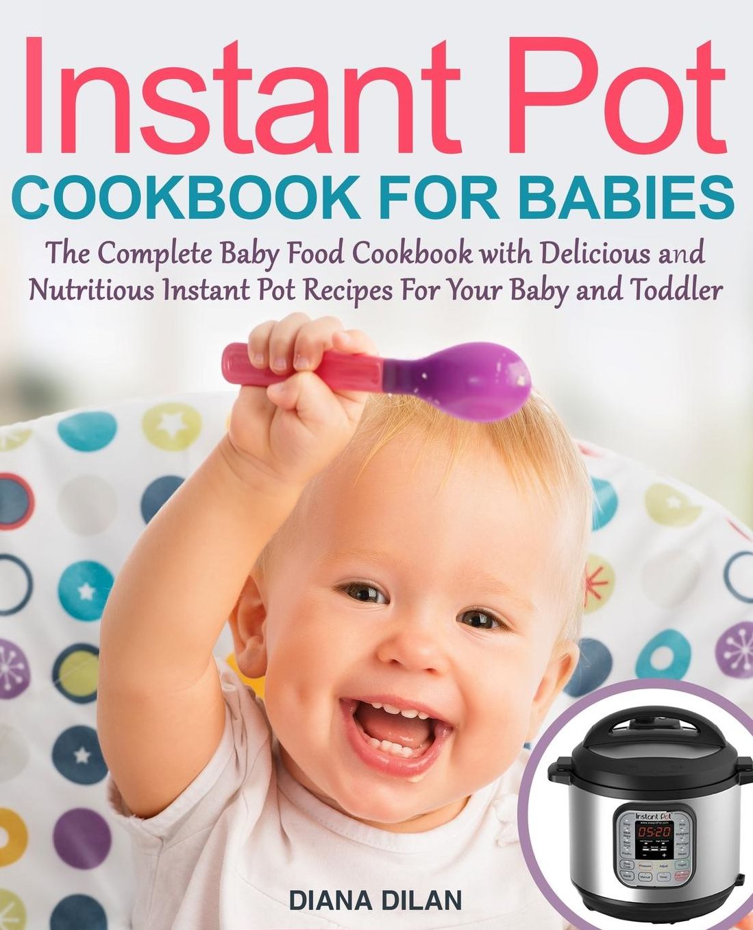 Instant Pot Cookbook for Babies: The Complete Baby Food Cookbook with Delicious and Nutritious Instant Pot Recipes for Your Baby and Toddler