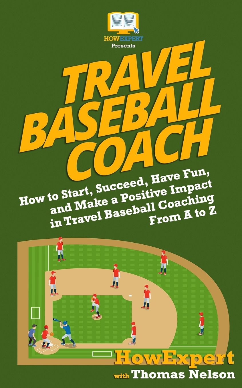 Travel Baseball Coach: How to Start, Succeed, Have Fun, and Make a Positive Impact in Travel Baseball Coaching from A to Z