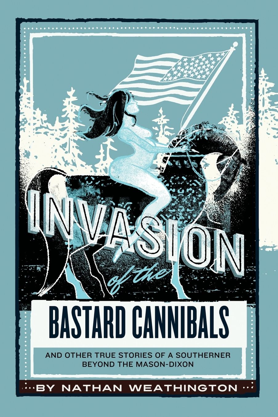 Invasion of the Bastard Cannibals: And Other True Stories From A Southerner Beyond The Mason-Dixon