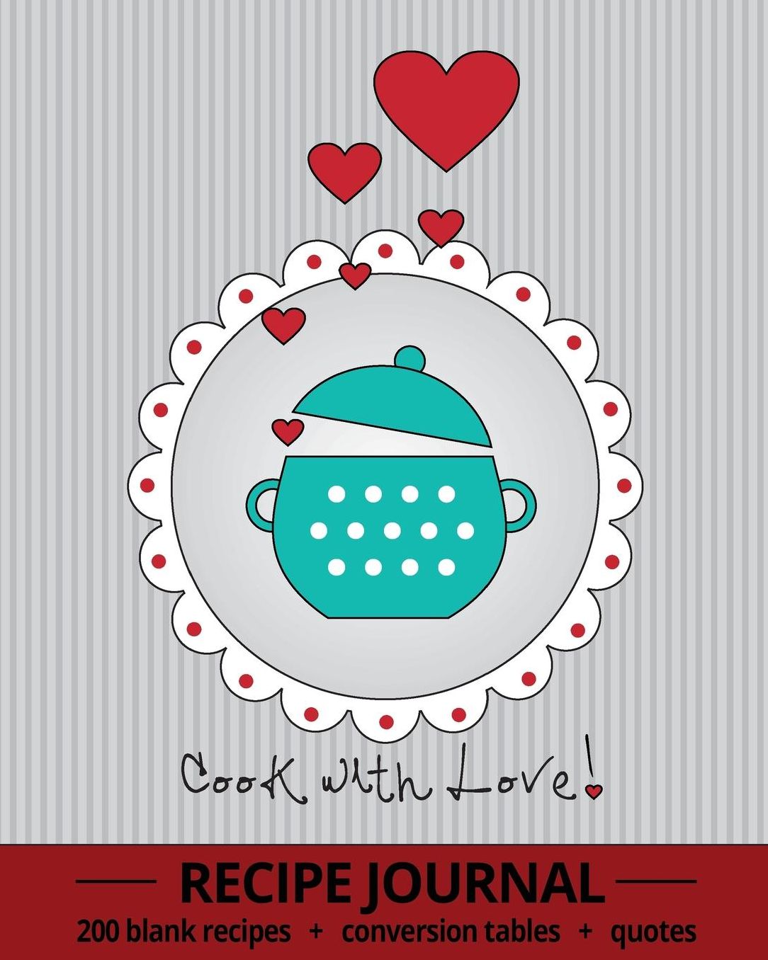 Cook With Love!: Recipe Journal With 200 Blank Recipe Pages, Conversion Tables, Quotes and Table of Recipes (8 x 10 / Grey)