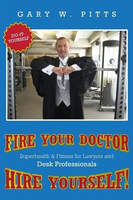 FIRE YOUR DOCTOR- HIRE YOURSELF!: SUPERHEALTH & FITNESS FOR LAWYERS & Desk Professionals