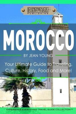 Morocco: Your Ultimate Guide to Travel, Culture, History, Food and More!: Experience Everything Travel Guide Collection?