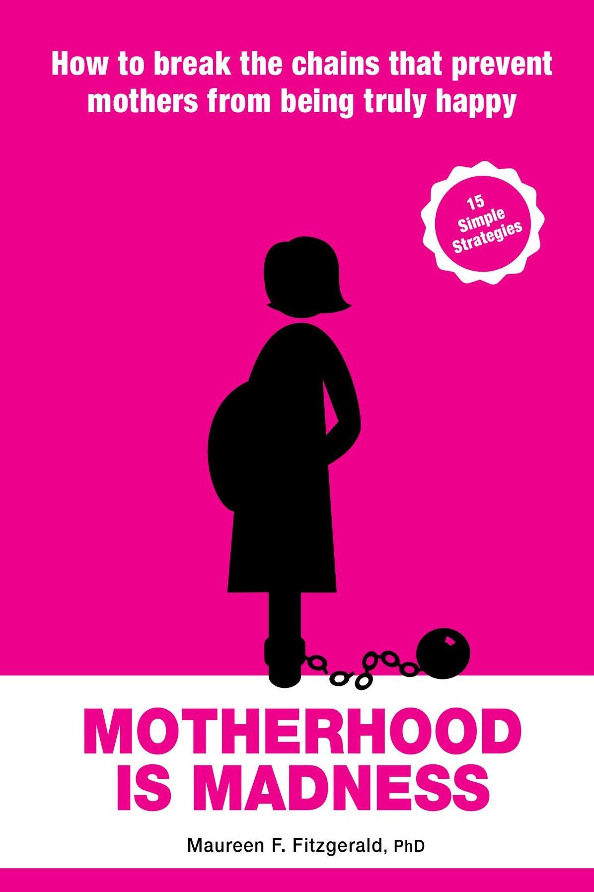 Motherhood is Madness: How to break the chains that prevent mothers from being happy