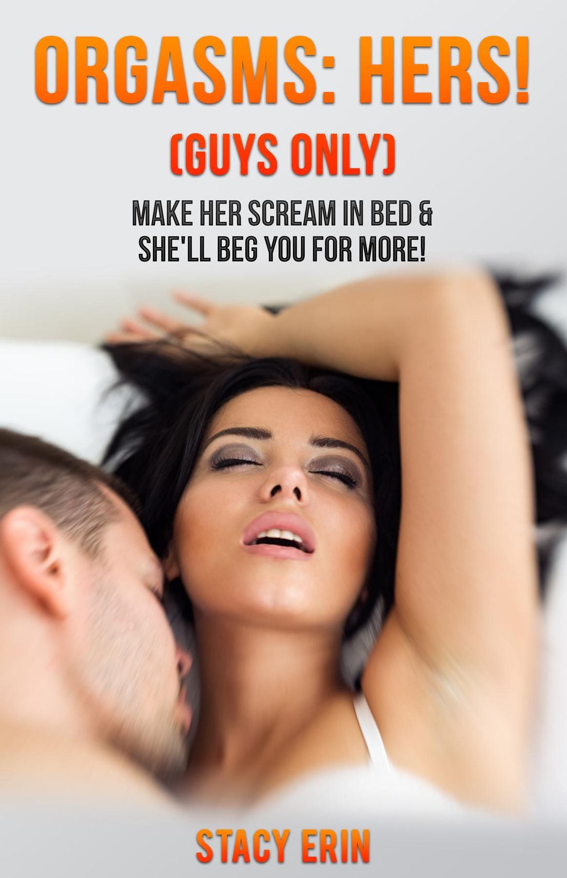 Orgasms: Hers! (Guys Only): Make Her Scream in Bed & She'll Beg You for More!