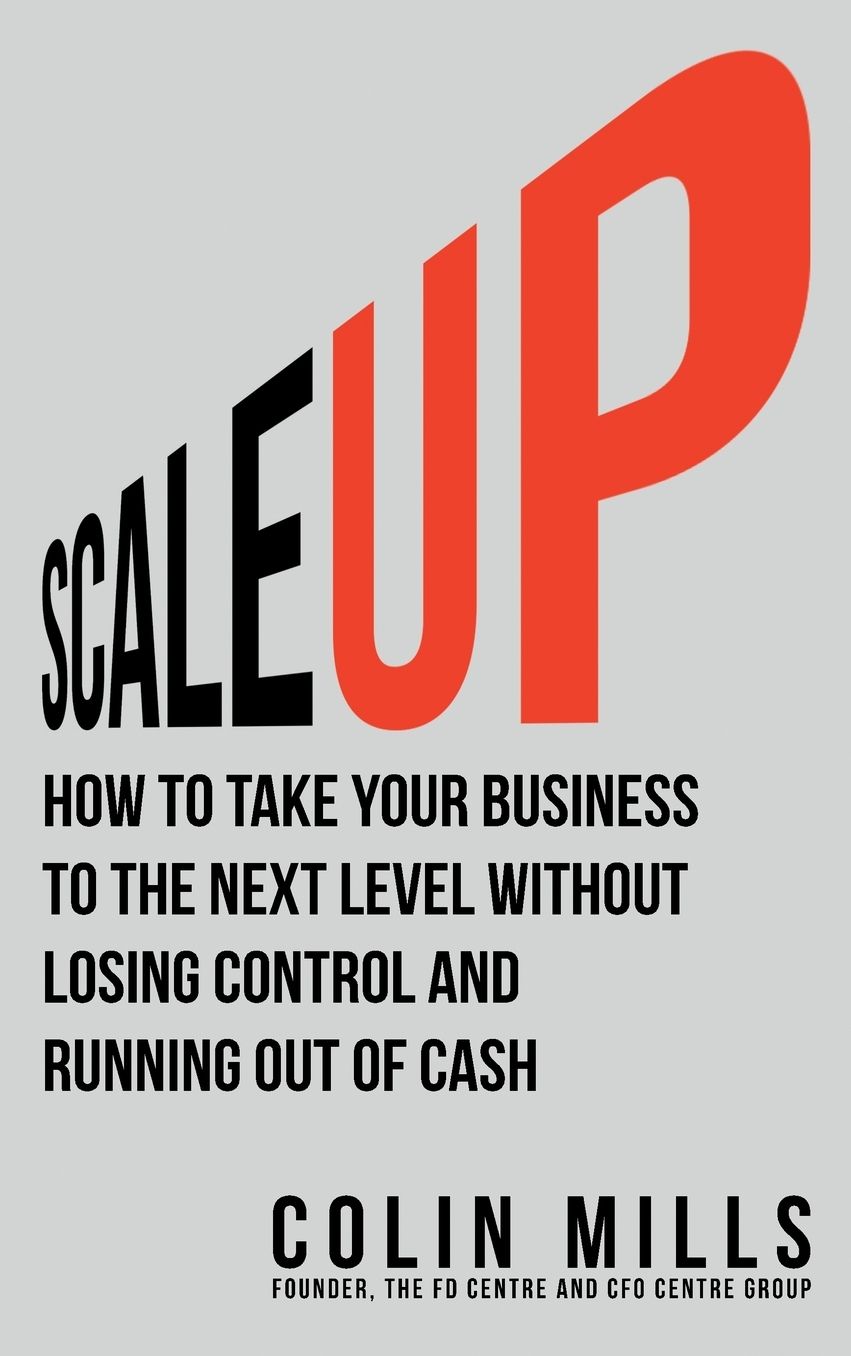 Scale Up: How To Take Your Business To The Next Level Without Losing Control And Running Out Of Cash