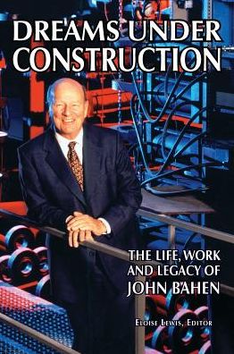 DREAMS UNDER CONSTRUCTION: The Life, Work and Legacy of John Bahen