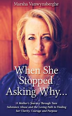 When She Stopped Asking Why: A Mother's Journey Through Teen Substance Abuse and the Loving Path to Finding her Clarity, Courage and Purpose