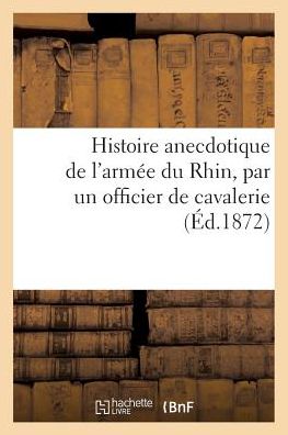 Histoire Anecdotique de L'Armee Du Rhin, Par Un Officier de Cavalerie