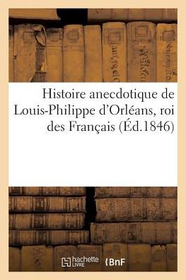 Histoire Anecdotique de Louis-Philippe D'Orleans, Roi Des Francais, Depuis Sa Jeunesse