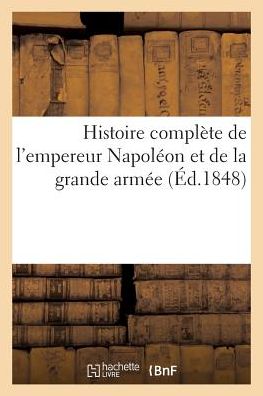 Histoire Complete de L'Empereur Napoleon Et de La Grande Armee, Avec Les Pensees de Beranger
