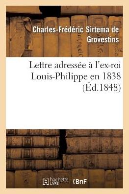 Lettre Adressee A L'Ex-Roi Louis-Philippe En 1838: Suivie: 1 D'Une Lettre A M. Guizot: Sur Le Caractere Des Revolutions de 1688 Et de 1830, Et La Repo