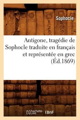 Antigone, Tragedie de Sophocle Traduite En Francais Et Representee En Grec (Ed.1869)