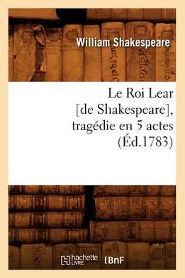 Le Roi Lear [De Shakespeare], Tragedie En 5 Actes, (Ed.1783) = Le Roi Lear [De Shakespeare], Tragedie En 5 Actes, (Ed.1783)