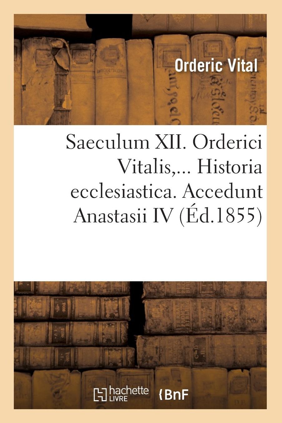 Saeculum XII. Orderici Vitalis. Historia Ecclesiastica. Accedunt Anastasii IV (Ed.1855)
