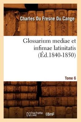 Glossarium Mediae Et Infimae Latinitatis. Tome 6 (Ed.1840-1850)