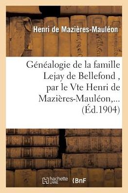 Genealogie de La Famille Lejay de Bellefond, Par Le Vte Henri de Mazieres-Mauleon, ...