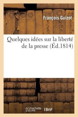 Quelques Idees Sur La Liberte de La Presse, Par F. Guizot