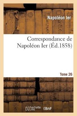 Correspondance de Napoleon Ier. Tome 26