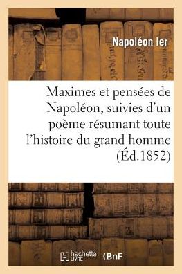 Maximes Et Pensees de Napoleon: Suivies D'Un Poeme Resumant Toute L'Histoire Du Grand Homme