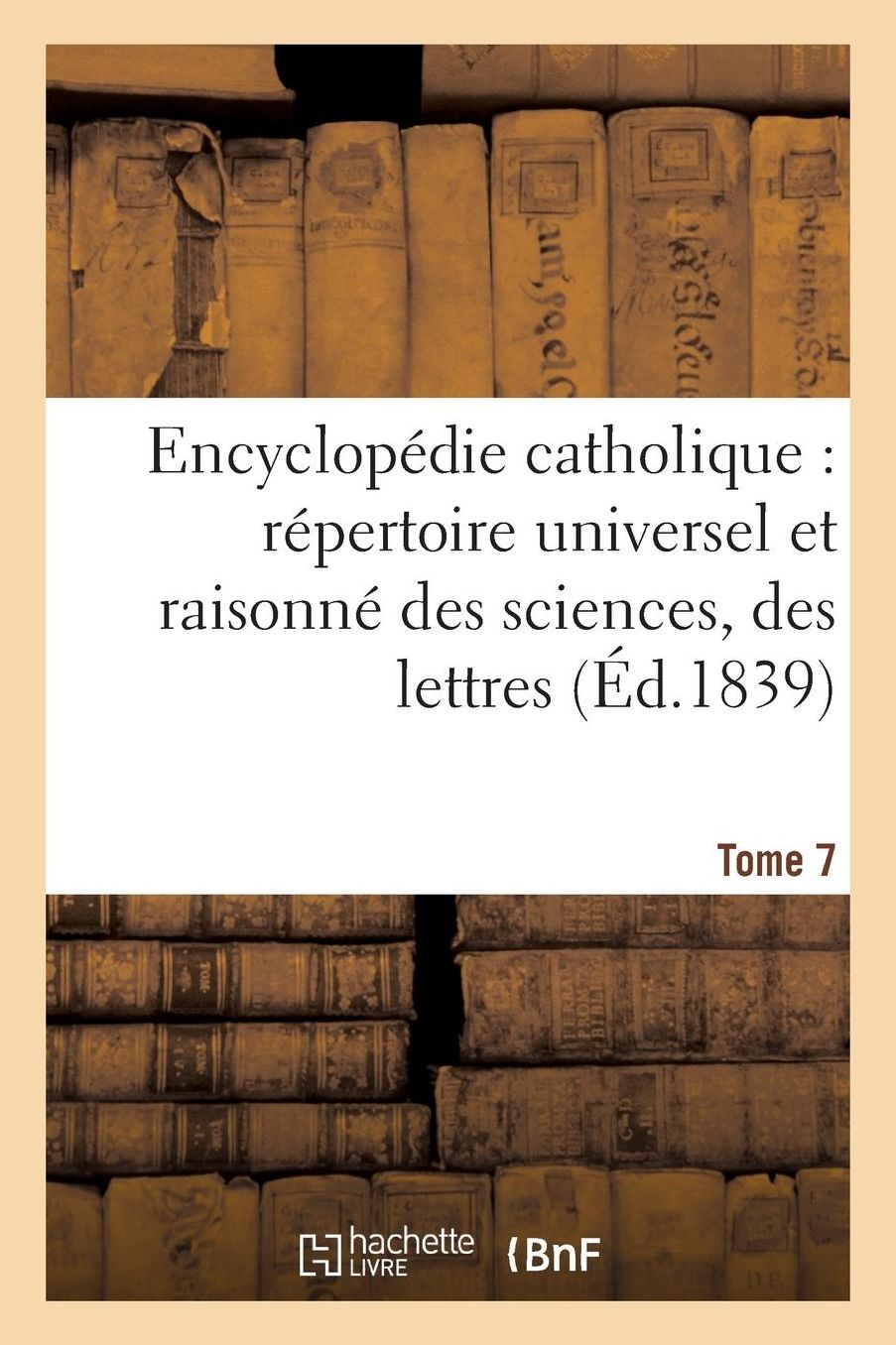 Encyclopedie Catholique, Repertoire Universel & Raisonne Des Sciences, Des Lettres, Des Arts Tome 7