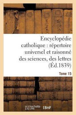 Encyclopedie Catholique, Repertoire Universel & Raisonne Des Sciences, Des Lettres, Des Arts Tome 15