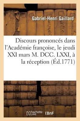 Discours Prononces Dans L'Academie Francoise, Le Jeudi XXI Mars M. DCC. LXXI, a la Reception: de M. Gaillard