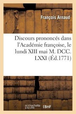 Discours Prononces Dans L'Academie Francoise, Le Lundi XIII Mai M. DCC. LXXI,: a la Reception de M. L'Abbe Arnaud