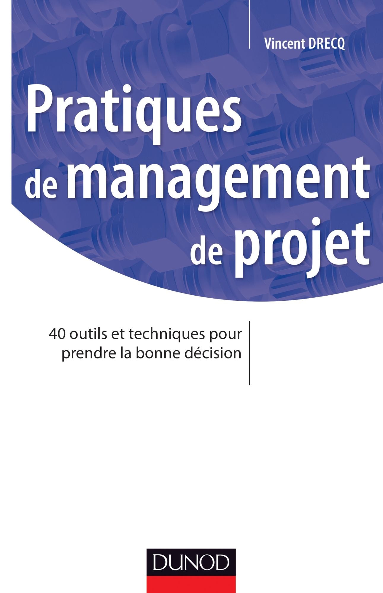 Pratiques de management de projet: 40 outils et techniques pour prendre la bonne décision