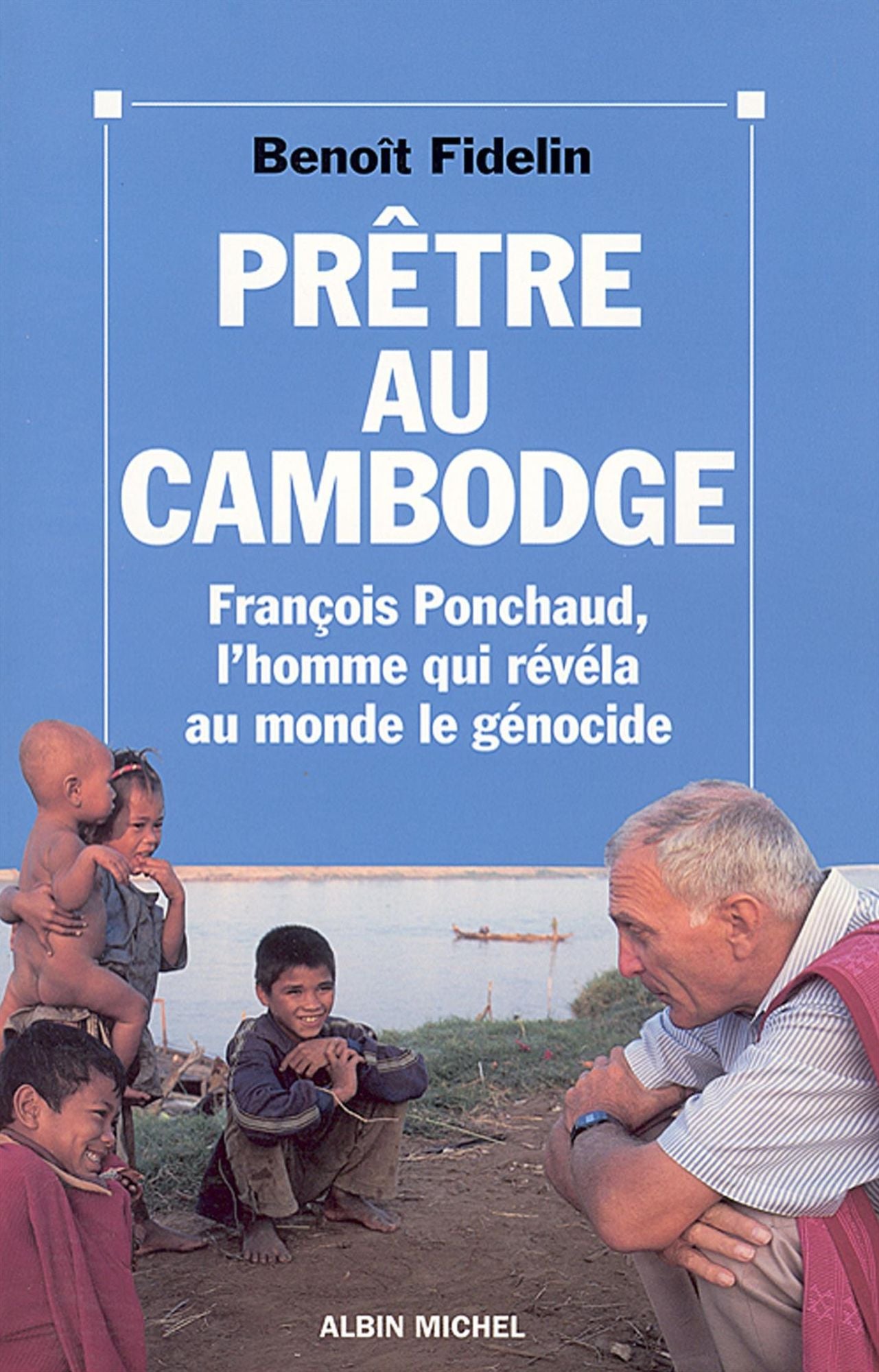 Prêtre au Cambodge: François Ponchaud, l'homme qui révéla au monde le génocide