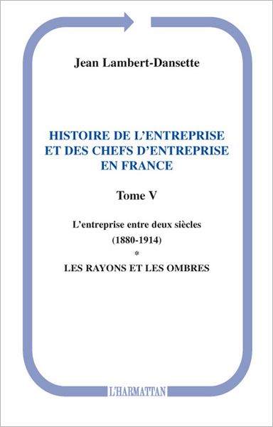 Histoire de l'entreprise et des chefs d'entreprise en France: L'entreprise entre deux siècles (1880-1914) - Les rayons et les ombres - (Tome V)