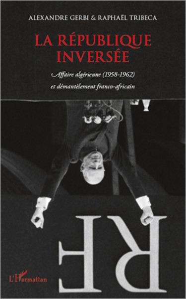 La République inversée: Affaire algérienne (1958-1962) et démantèlement franco-africain