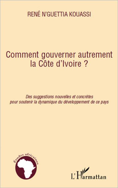 Comment gouverner autrement la Côte d'Ivoire ?: Des suggestions nouvelles et concrètes pour soutenir la dynamique du développement de ce pays