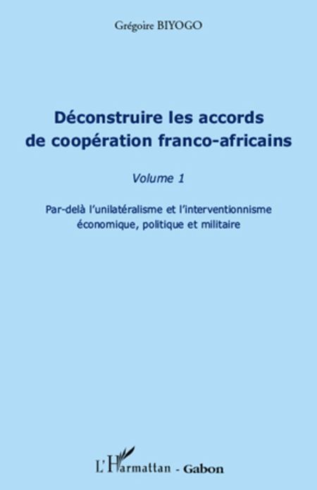 Déconstruire les accords de coopération franco-africaine (Volume 1): Par-delà l'unilatéralisme et l'interventionnisme économique, politique et militaire