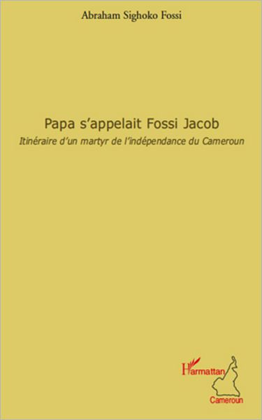 Papa s'appelait Fossi Jacob: Itinéraire d'un martyr de l'indépendance du Cameroun