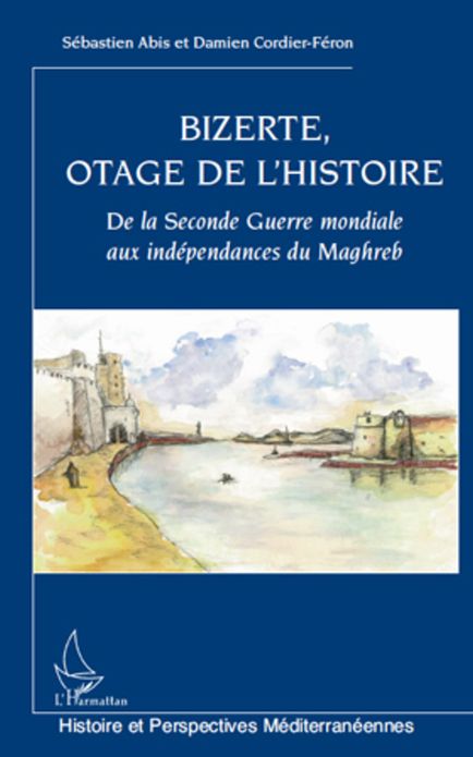 Bizerte, otage de l'Histoire: De la Seconde Guerre mondiale aux indépendances du Maghreb